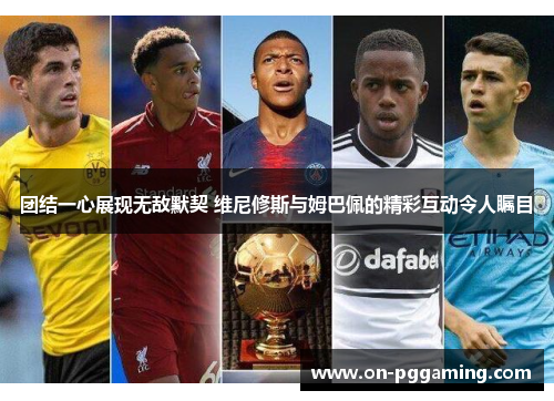 团结一心展现无敌默契 维尼修斯与姆巴佩的精彩互动令人瞩目