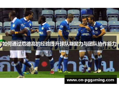 如何通过厄德高的经验提升球队凝聚力与团队协作能力