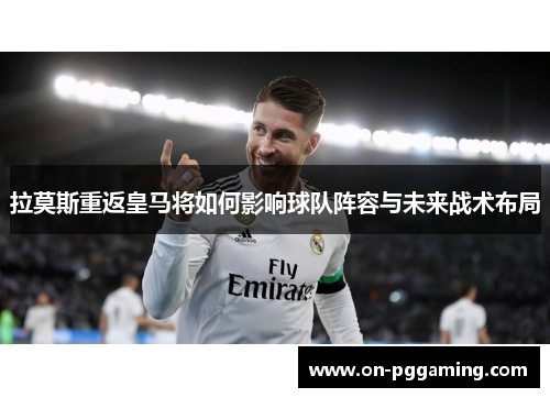 拉莫斯重返皇马将如何影响球队阵容与未来战术布局