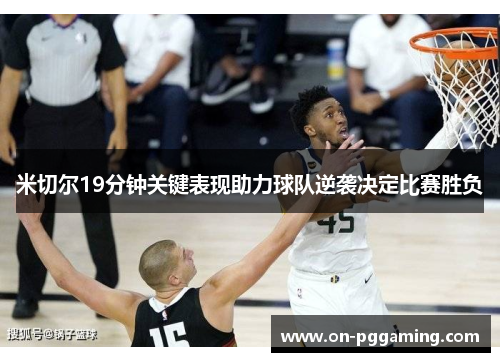 米切尔19分钟关键表现助力球队逆袭决定比赛胜负