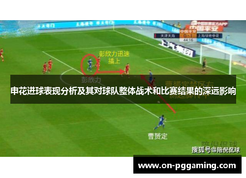 申花进球表现分析及其对球队整体战术和比赛结果的深远影响 申花进球表现分析及其对球队整体战术和比赛结果的深远影响