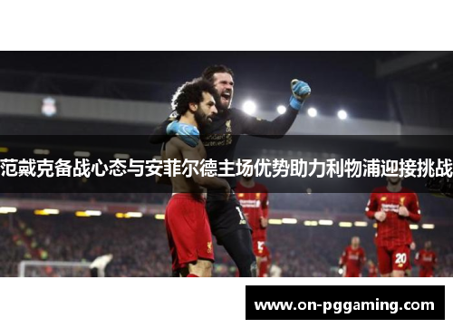 范戴克备战心态与安菲尔德主场优势助力利物浦迎接挑战