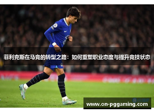 菲利克斯在马竞的转型之路:如何重塑职业态度与提升竞技状态 菲利克斯在马竞的转型之路:如何重塑职业态度与提升竞技状态