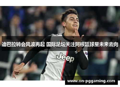 迪巴拉转会风波再起 国际足坛关注阿根廷球星未来去向