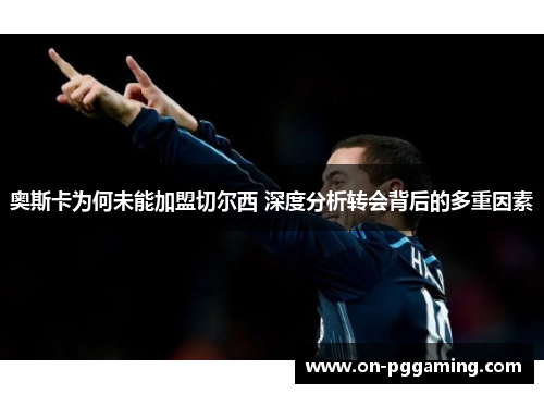 奥斯卡为何未能加盟切尔西 深度分析转会背后的多重因素 奥斯卡为何未能加盟切尔西 深度分析转会背后的多重因素