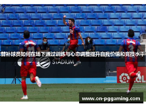 替补球员如何在场下通过训练与心态调整提升自我价值和竞技水平 替补球员如何在场下通过训练与心态调整提升自我价值和竞技水平