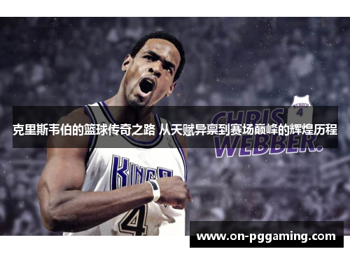 克里斯韦伯的篮球传奇之路 从天赋异禀到赛场巅峰的辉煌历程