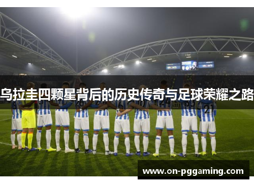 乌拉圭四颗星背后的历史传奇与足球荣耀之路
