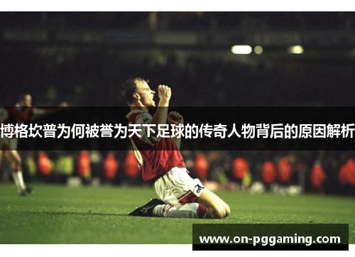 博格坎普为何被誉为天下足球的传奇人物背后的原因解析