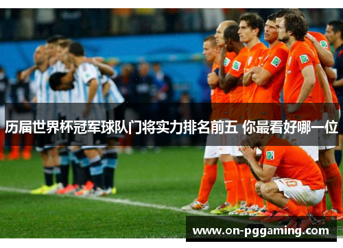 历届世界杯冠军球队门将实力排名前五 你最看好哪一位