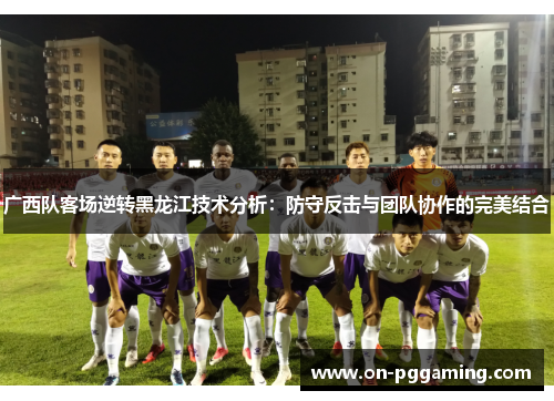 广西队客场逆转黑龙江技术分析：防守反击与团队协作的完美结合