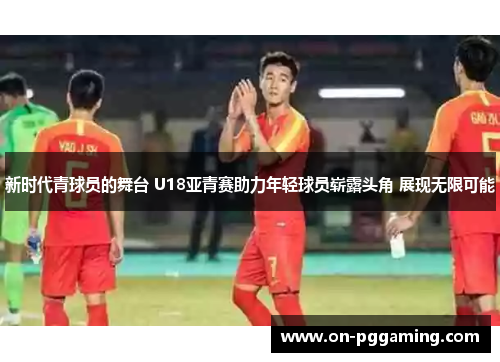 新时代青球员的舞台 U18亚青赛助力年轻球员崭露头角 展现无限可能