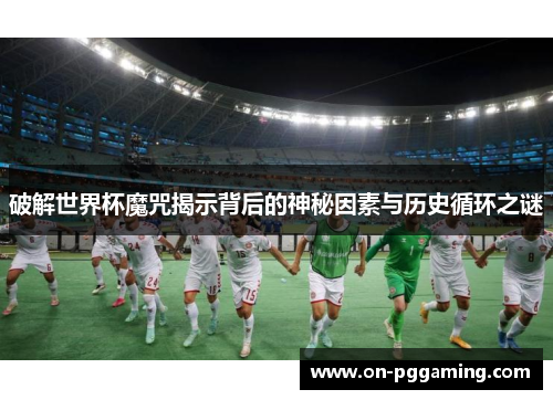 破解世界杯魔咒揭示背后的神秘因素与历史循环之谜 破解世界杯魔咒揭示背后的神秘因素与历史循环之谜