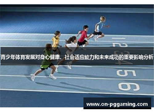 青少年体育发展对身心健康、社会适应能力和未来成功的重要影响分析