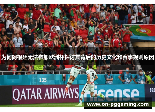 为何阿根廷无法参加欧洲杯探讨其背后的历史文化和赛事规则原因
