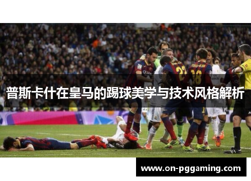 普斯卡什在皇马的踢球美学与技术风格解析
