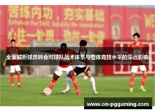 全面解析球员转会对球队战术体系与整体竞技水平的深远影响