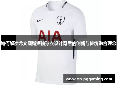 如何解读尤文图斯短袖球衣设计背后的创新与传统融合理念