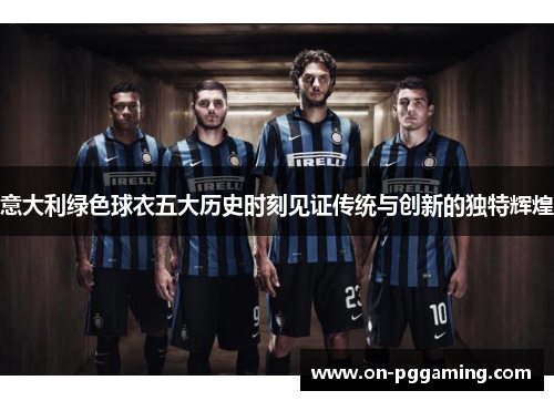 意大利绿色球衣五大历史时刻见证传统与创新的独特辉煌