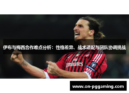 伊布与梅西合作难点分析：性格差异、战术适配与团队协调挑战