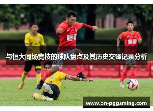 与恒大同场竞技的球队盘点及其历史交锋记录分析