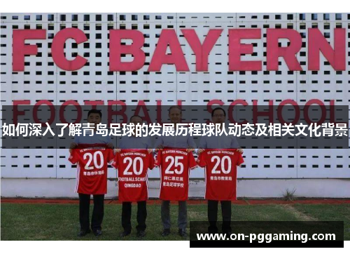 如何深入了解青岛足球的发展历程球队动态及相关文化背景