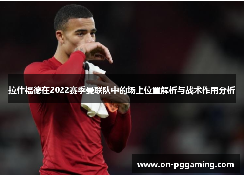 拉什福德在2022赛季曼联队中的场上位置解析与战术作用分析 拉什福德在2022赛季曼联队中的场上位置解析与战术作用分析