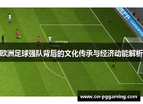 欧洲足球强队背后的文化传承与经济动能解析
