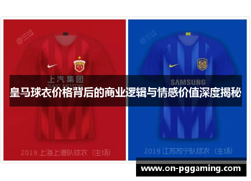 皇马球衣价格背后的商业逻辑与情感价值深度揭秘 皇马球衣价格背后的商业逻辑与情感价值深度揭秘