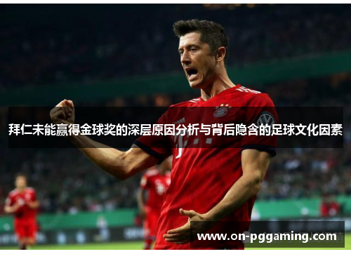 拜仁未能赢得金球奖的深层原因分析与背后隐含的足球文化因素