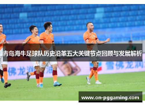 青岛海牛足球队历史沿革五大关键节点回顾与发展解析