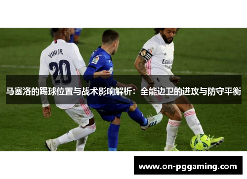 马塞洛的踢球位置与战术影响解析:全能边卫的进攻与防守平衡 马塞洛的踢球位置与战术影响解析:全能边卫的进攻与防守平衡