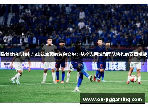 马莱莱内心挣扎与申花表现的复杂交织：从个人困境到团队协作的双重挑战