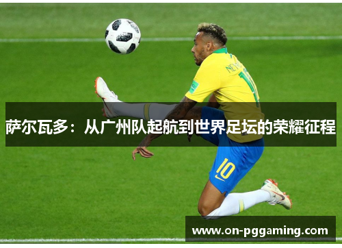 萨尔瓦多：从广州队起航到世界足坛的荣耀征程