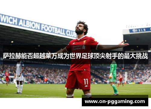 萨拉赫能否超越莱万成为世界足球顶尖射手的最大挑战