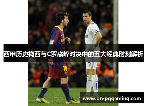 西甲历史梅西与C罗巅峰对决中的五大经典时刻解析 西甲历史梅西与C罗巅峰对决中的五大经典时刻解析