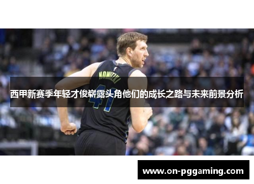 西甲新赛季年轻才俊崭露头角他们的成长之路与未来前景分析