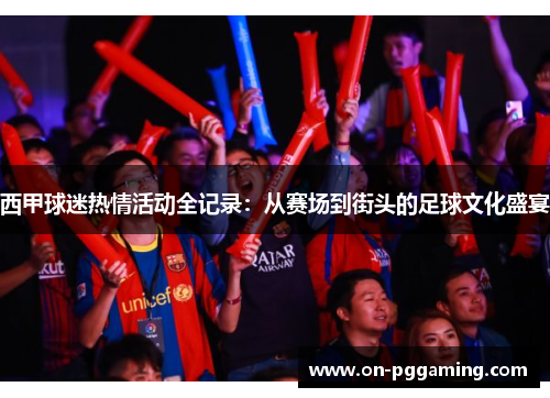 西甲球迷热情活动全记录：从赛场到街头的足球文化盛宴