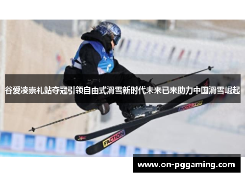 谷爱凌崇礼站夺冠引领自由式滑雪新时代未来已来助力中国滑雪崛起