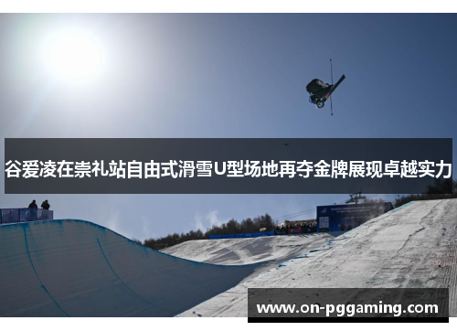 谷爱凌在崇礼站自由式滑雪U型场地再夺金牌展现卓越实力 谷爱凌在崇礼站自由式滑雪U型场地再夺金牌展现卓越实力