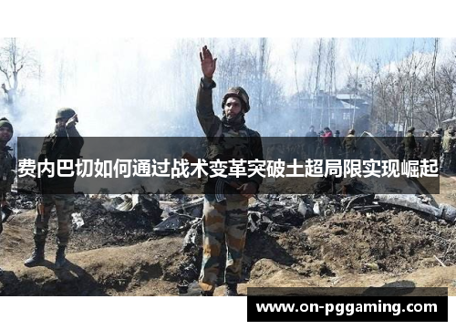 费内巴切如何通过战术变革突破土超局限实现崛起