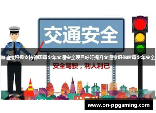 赫迪拉积极支持德国青少年交通安全项目呼吁提升交通意识保障青少年安全 赫迪拉积极支持德国青少年交通安全项目呼吁提升交通意识保障青少年安全