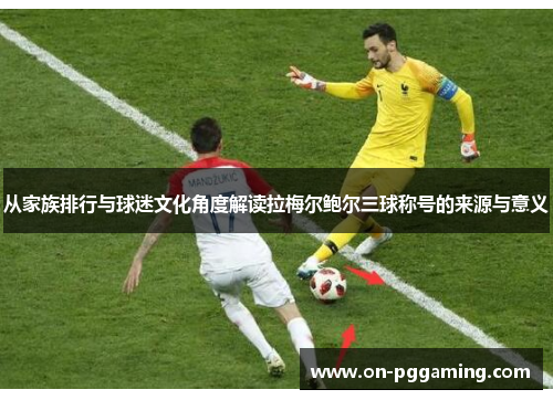 从家族排行与球迷文化角度解读拉梅尔鲍尔三球称号的来源与意义 从家族排行与球迷文化角度解读拉梅尔鲍尔三球称号的来源与意义