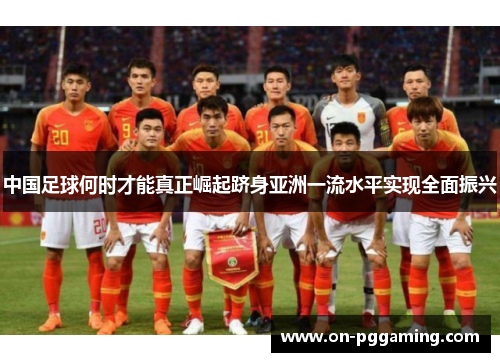 中国足球何时才能真正崛起跻身亚洲一流水平实现全面振兴 中国足球何时才能真正崛起跻身亚洲一流水平实现全面振兴