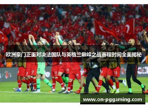 欧洲豪门正面对决法国队与英格兰巅峰之战赛程时间全面揭秘