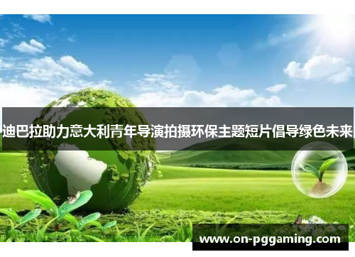 迪巴拉助力意大利青年导演拍摄环保主题短片倡导绿色未来