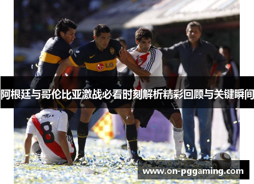 阿根廷与哥伦比亚激战必看时刻解析精彩回顾与关键瞬间