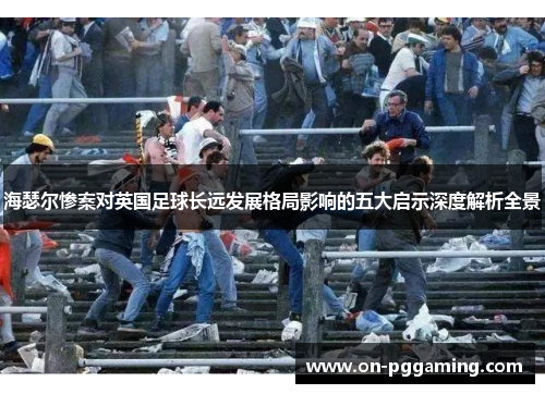 海瑟尔惨案对英国足球长远发展格局影响的五大启示深度解析全景
