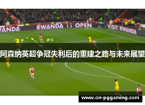 阿森纳英超争冠失利后的重建之路与未来展望