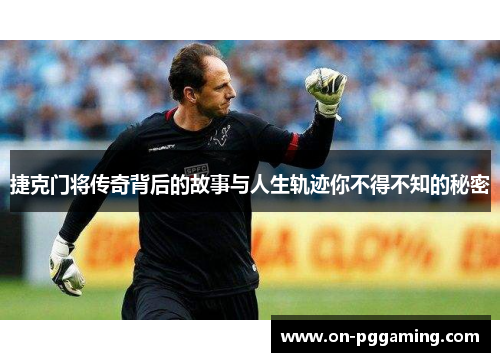 捷克门将传奇背后的故事与人生轨迹你不得不知的秘密 捷克门将传奇背后的故事与人生轨迹你不得不知的秘密